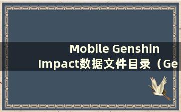 Mobile Genshin Impact数据文件目录（Genshin Impact mobile文件夹）